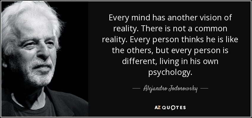 Every mind has another vision of reality. There is not a common reality. Every person thinks he is like the others, but every person is different, living in his own psychology. - Alejandro Jodorowsky