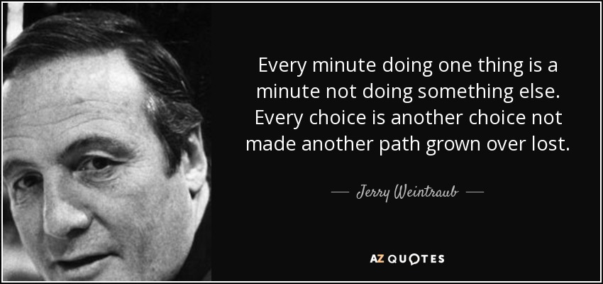 Every minute doing one thing is a minute not doing something else. Every choice is another choice not made another path grown over lost. - Jerry Weintraub