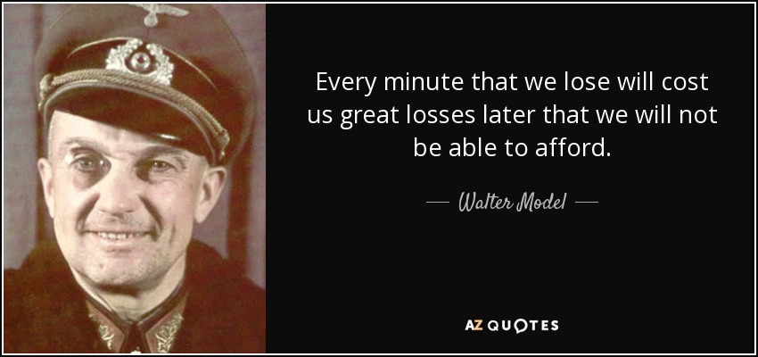 Every minute that we lose will cost us great losses later that we will not be able to afford. - Walter Model