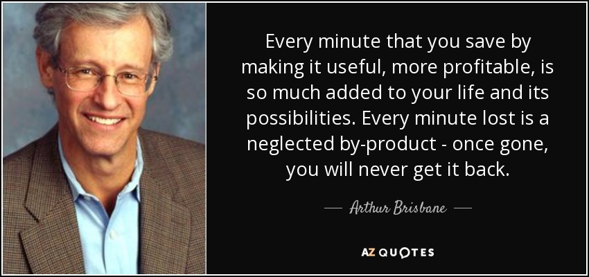 Every minute that you save by making it useful, more profitable, is so much added to your life and its possibilities. Every minute lost is a neglected by-product - once gone, you will never get it back. - Arthur Brisbane