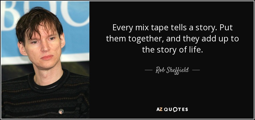 Every mix tape tells a story. Put them together, and they add up to the story of life. - Rob Sheffield