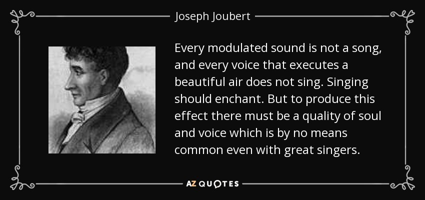 Every modulated sound is not a song, and every voice that executes a beautiful air does not sing. Singing should enchant. But to produce this effect there must be a quality of soul and voice which is by no means common even with great singers. - Joseph Joubert