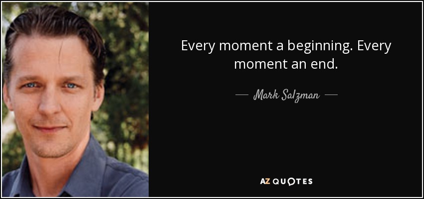 Every moment a beginning. Every moment an end. - Mark Salzman