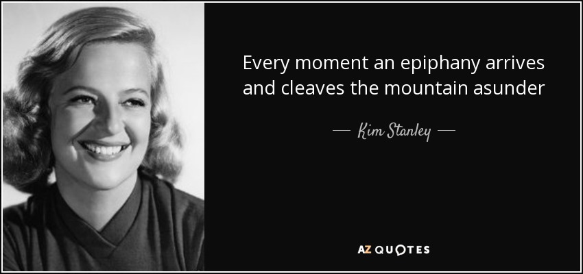 Every moment an epiphany arrives and cleaves the mountain asunder - Kim Stanley