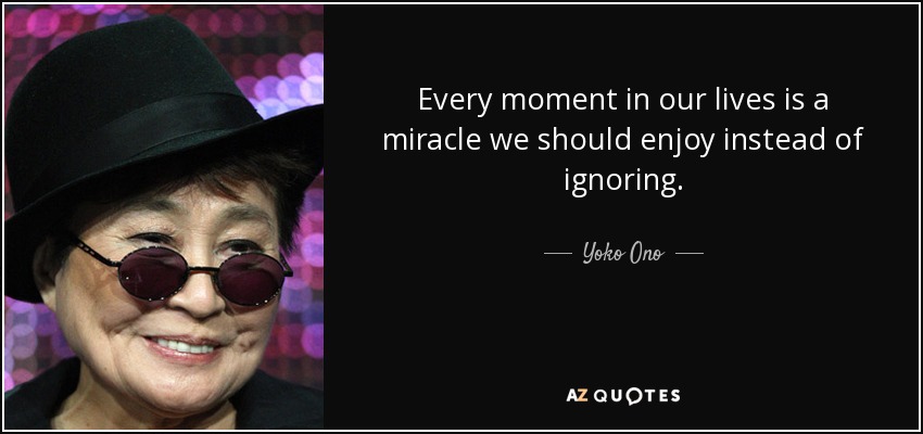 Every moment in our lives is a miracle we should enjoy instead of ignoring. - Yoko Ono
