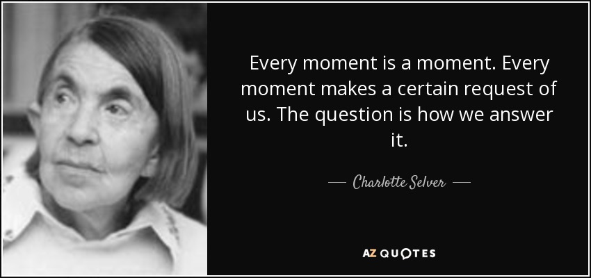 Every moment is a moment. Every moment makes a certain request of us. The question is how we answer it. - Charlotte Selver