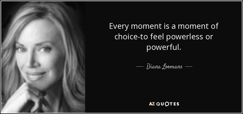 Every moment is a moment of choice-to feel powerless or powerful. - Diana Loomans