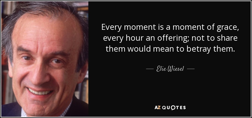 Every moment is a moment of grace, every hour an offering; not to share them would mean to betray them. - Elie Wiesel