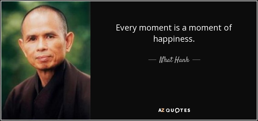 Every moment is a moment of happiness. - Nhat Hanh
