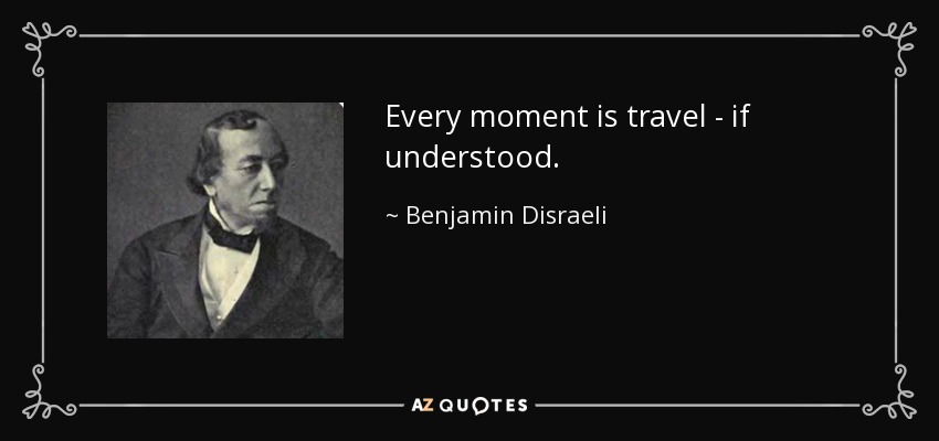 Every moment is travel - if understood. - Benjamin Disraeli