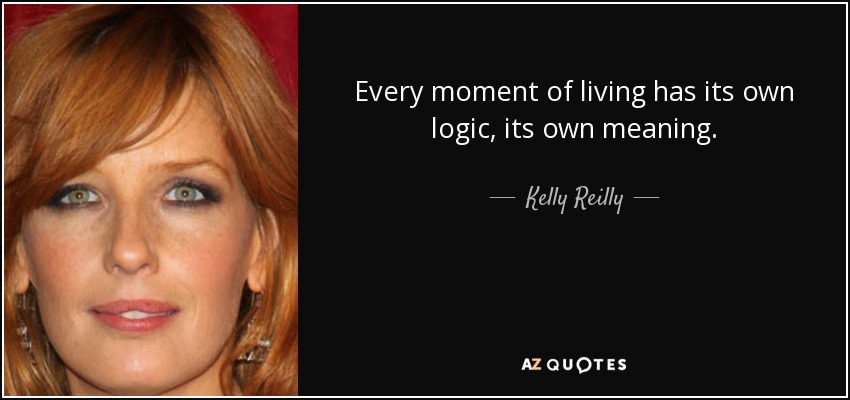 Every moment of living has its own logic, its own meaning. - Kelly Reilly
