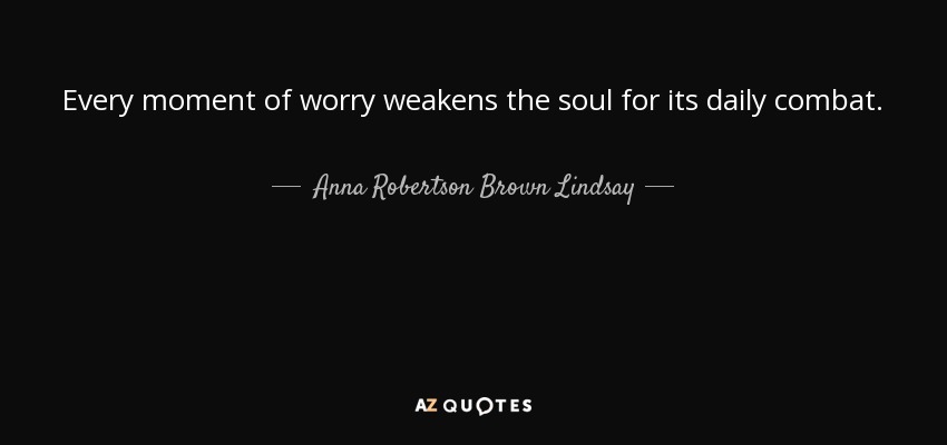 Every moment of worry weakens the soul for its daily combat. - Anna Robertson Brown Lindsay