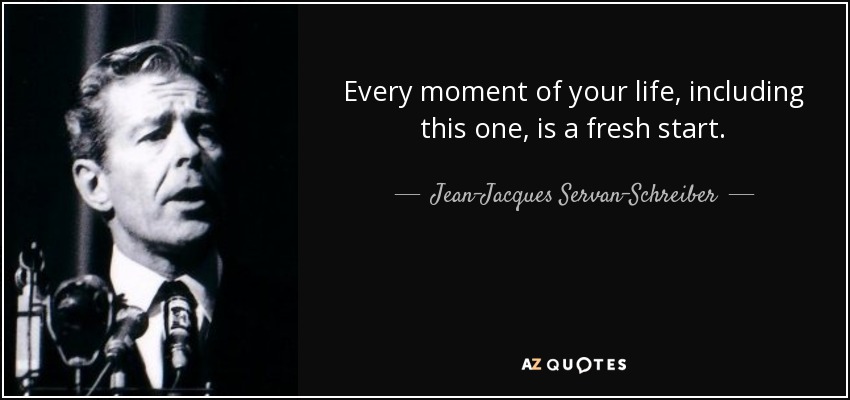 Every moment of your life, including this one, is a fresh start. - Jean-Jacques Servan-Schreiber