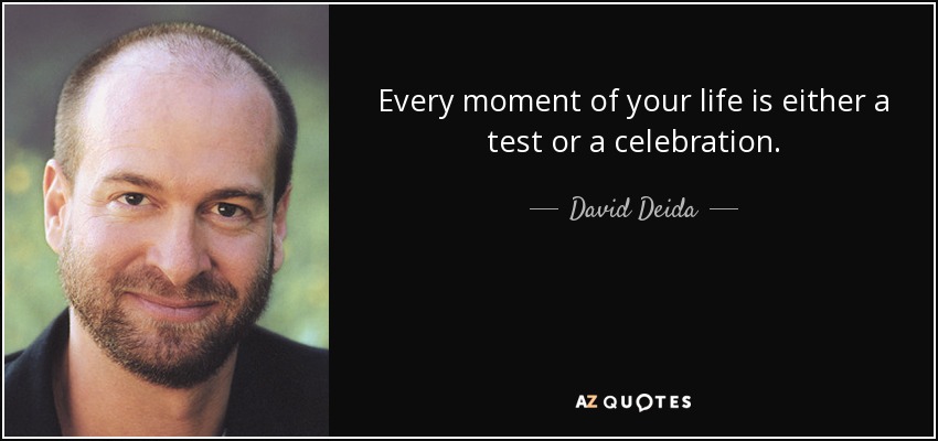 Every moment of your life is either a test or a celebration. - David Deida