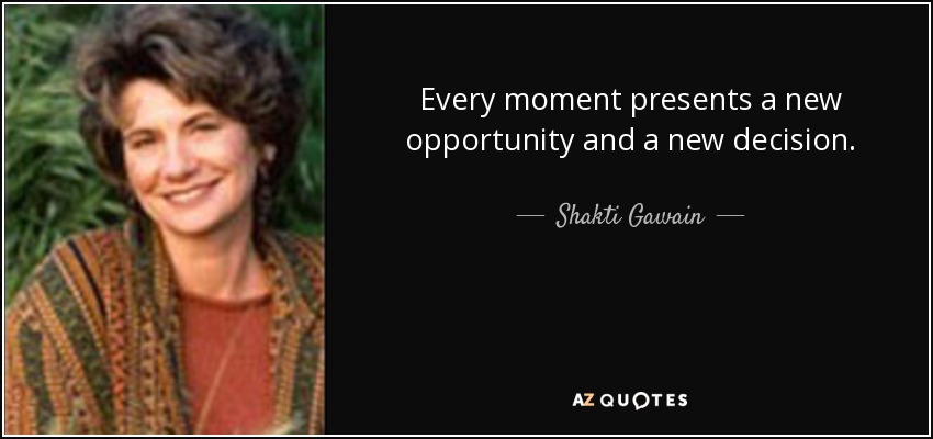 Every moment presents a new opportunity and a new decision. - Shakti Gawain