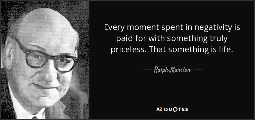 Every moment spent in negativity is paid for with something truly priceless. That something is life. - Ralph Marston