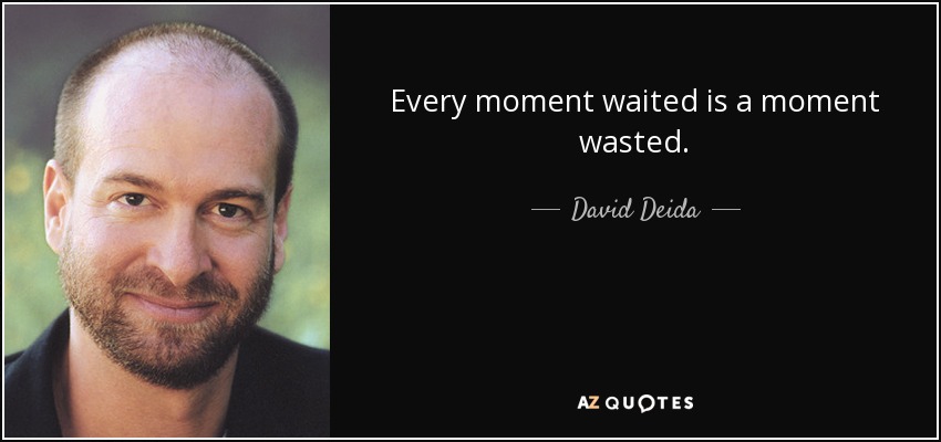 Every moment waited is a moment wasted. - David Deida