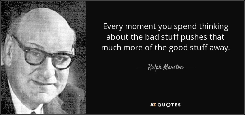 Every moment you spend thinking about the bad stuff pushes that much more of the good stuff away. - Ralph Marston