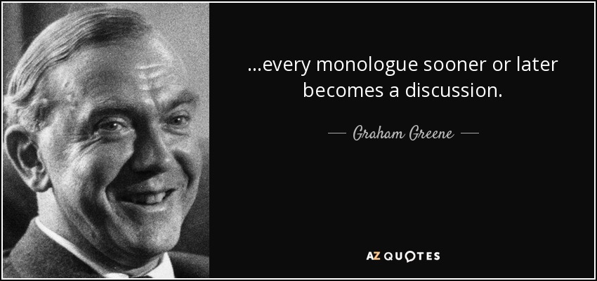 ...every monologue sooner or later becomes a discussion. - Graham Greene