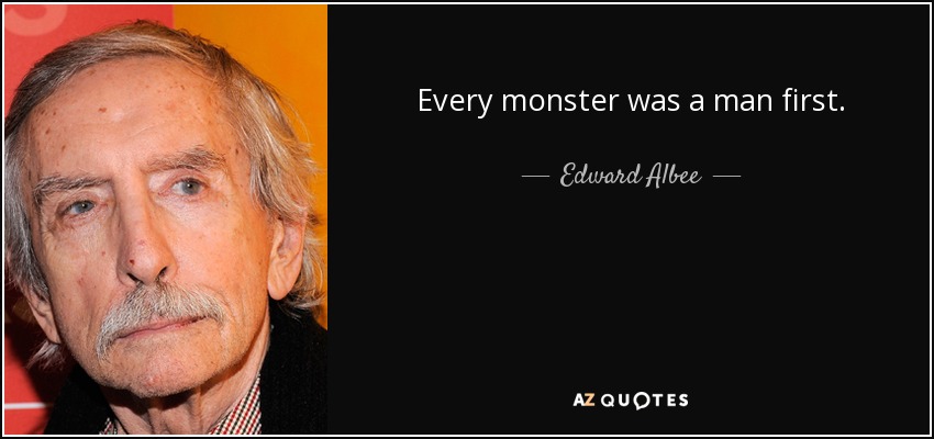 Every monster was a man first. - Edward Albee