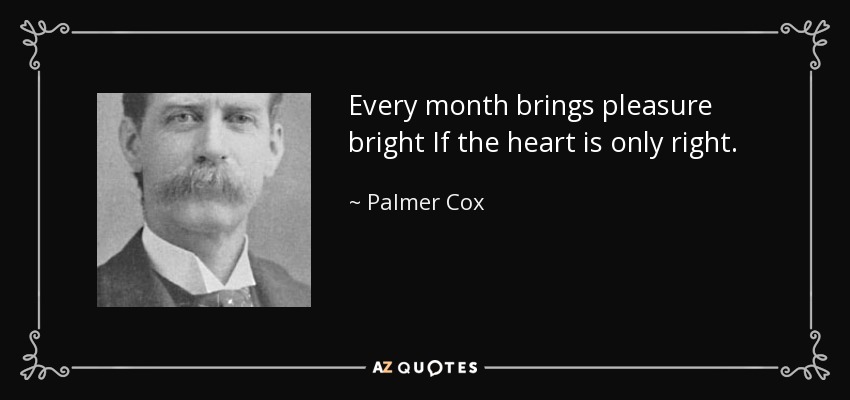 Every month brings pleasure bright If the heart is only right. - Palmer Cox