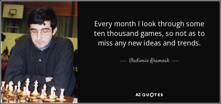 Every month I look through some ten thousand games, so not as to miss any new ideas and trends. - Vladimir Kramnik