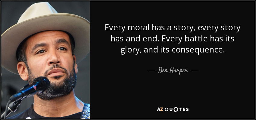 Every moral has a story, every story has and end. Every battle has its glory, and its consequence. - Ben Harper