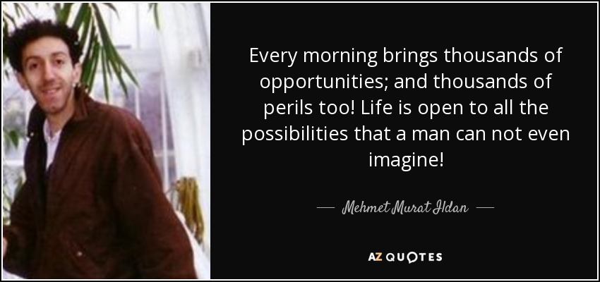Every morning brings thousands of opportunities; and thousands of perils too! Life is open to all the possibilities that a man can not even imagine! - Mehmet Murat Ildan