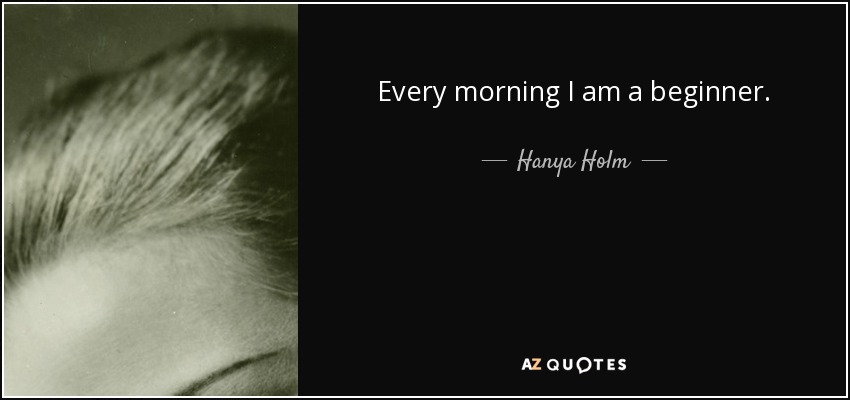 Every morning I am a beginner. - Hanya Holm