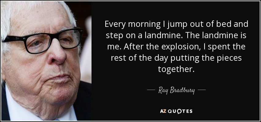 Every morning I jump out of bed and step on a landmine. The landmine is me. After the explosion, I spent the rest of the day putting the pieces together. - Ray Bradbury