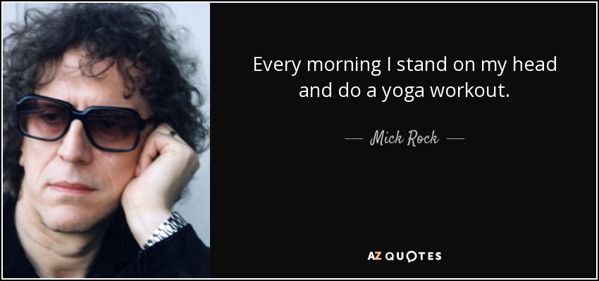 Every morning I stand on my head and do a yoga workout. - Mick Rock