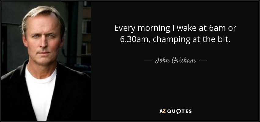 Every morning I wake at 6am or 6.30am, champing at the bit. - John Grisham