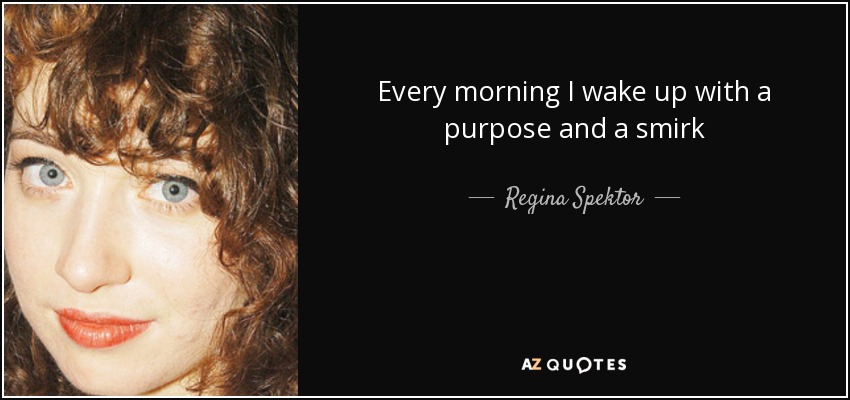 Every morning I wake up with a purpose and a smirk - Regina Spektor
