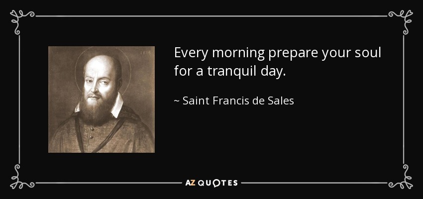 Every morning prepare your soul for a tranquil day. - Saint Francis de Sales
