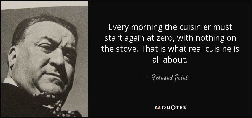 Every morning the cuisinier must start again at zero, with nothing on the stove. That is what real cuisine is all about. - Fernand Point