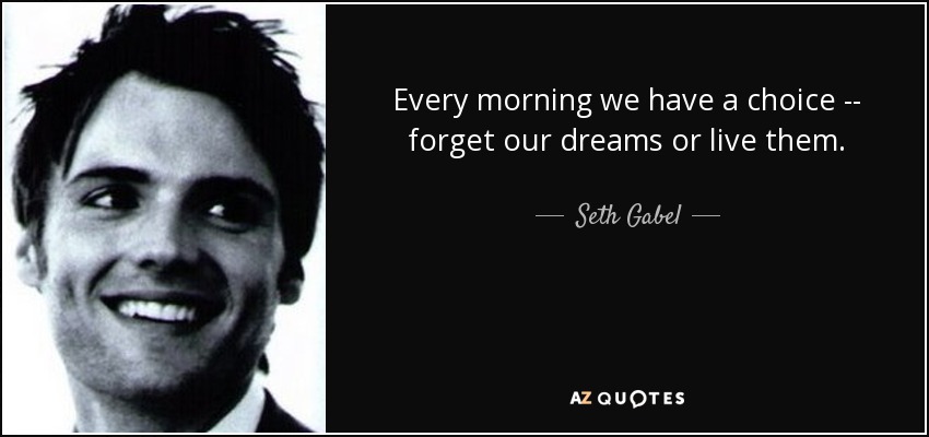 Every morning we have a choice -- forget our dreams or live them. - Seth Gabel