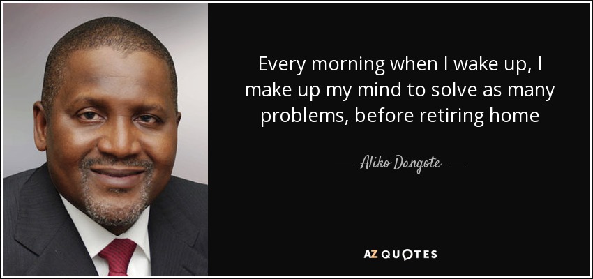 Every morning when I wake up, I make up my mind to solve as many problems, before retiring home - Aliko Dangote