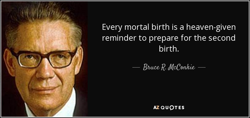 Every mortal birth is a heaven-given reminder to prepare for the second birth. - Bruce R. McConkie