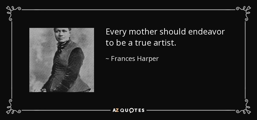 Every mother should endeavor to be a true artist. - Frances Harper