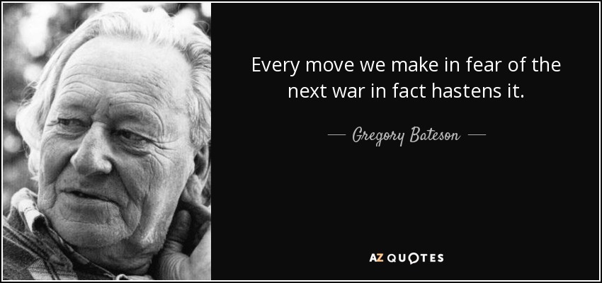 Every move we make in fear of the next war in fact hastens it. - Gregory Bateson