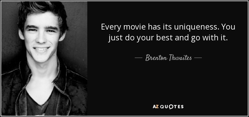 Every movie has its uniqueness. You just do your best and go with it. - Brenton Thwaites