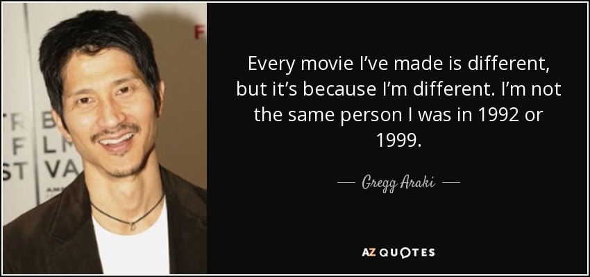 Every movie I’ve made is different, but it’s because I’m different. I’m not the same person I was in 1992 or 1999. - Gregg Araki