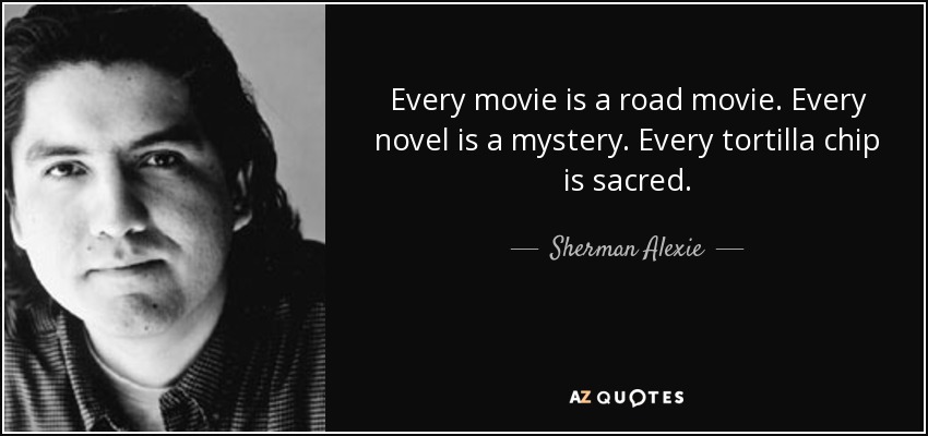 Every movie is a road movie. Every novel is a mystery. Every tortilla chip is sacred. - Sherman Alexie