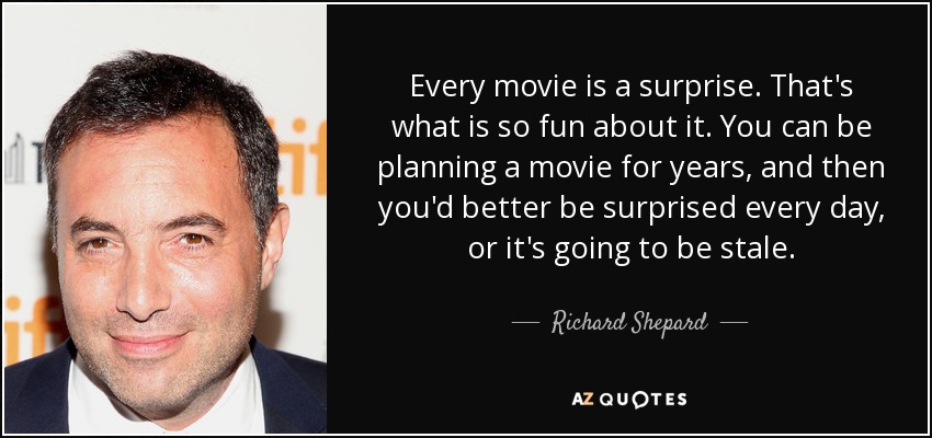 Every movie is a surprise. That's what is so fun about it. You can be planning a movie for years, and then you'd better be surprised every day, or it's going to be stale. - Richard Shepard