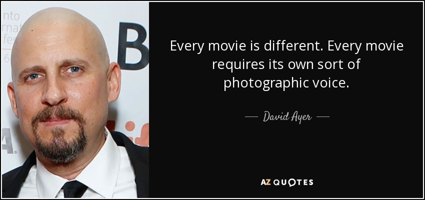 Every movie is different. Every movie requires its own sort of photographic voice. - David Ayer