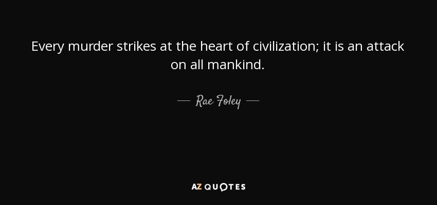 Every murder strikes at the heart of civilization; it is an attack on all mankind. - Rae Foley