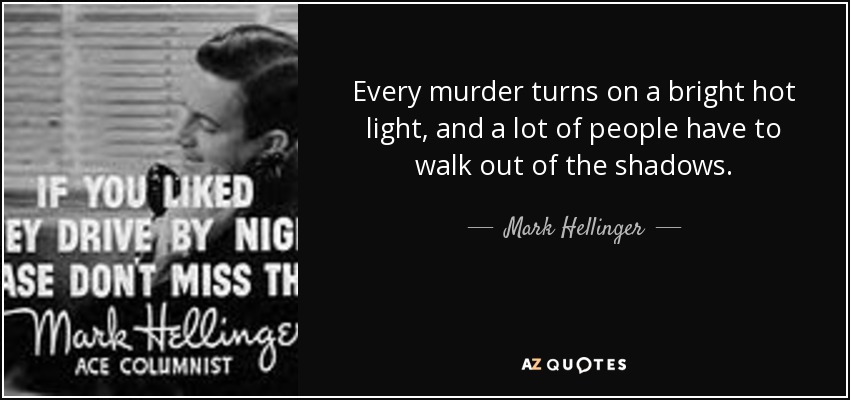 Every murder turns on a bright hot light, and a lot of people have to walk out of the shadows. - Mark Hellinger