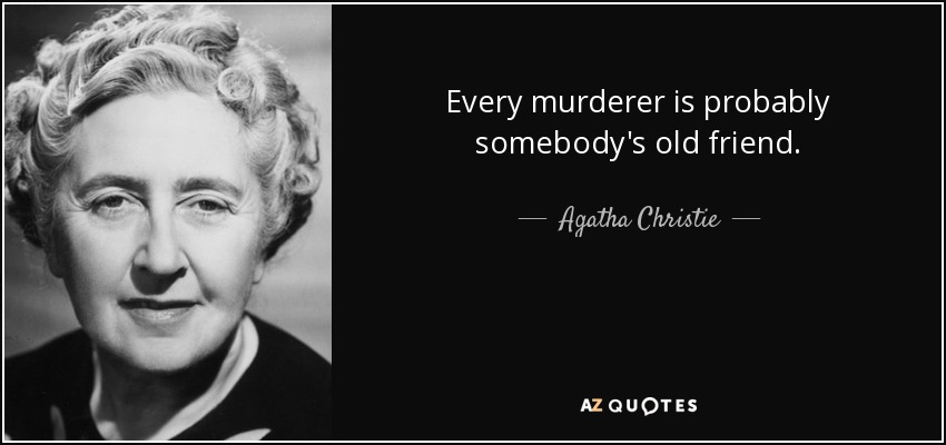 Every murderer is probably somebody's old friend. - Agatha Christie