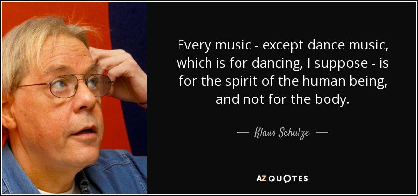 Every music - except dance music, which is for dancing, I suppose - is for the spirit of the human being, and not for the body. - Klaus Schulze