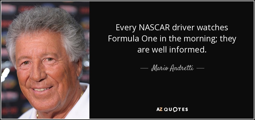 Every NASCAR driver watches Formula One in the morning; they are well informed. - Mario Andretti